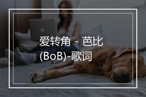 爱转角 - 芭比 (BoB)-歌词