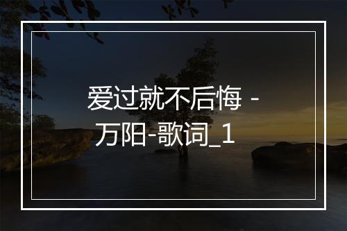 爱过就不后悔 - 万阳-歌词_1