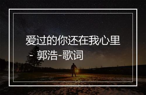 爱过的你还在我心里 - 郭浩-歌词