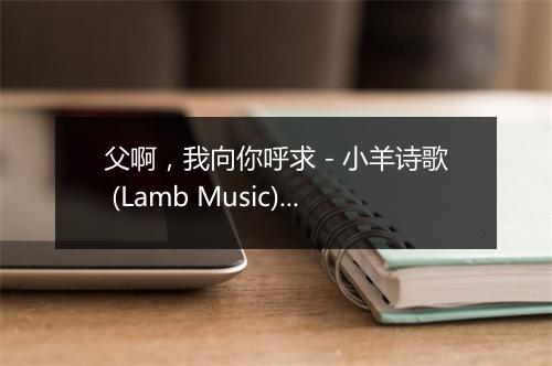 父啊，我向你呼求 - 小羊诗歌 (Lamb Music)-歌词