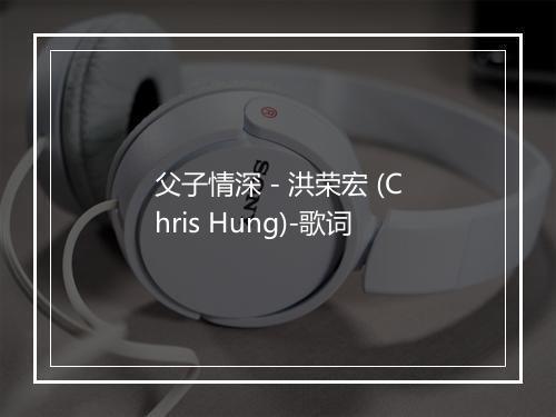 父子情深 - 洪荣宏 (Chris Hung)-歌词