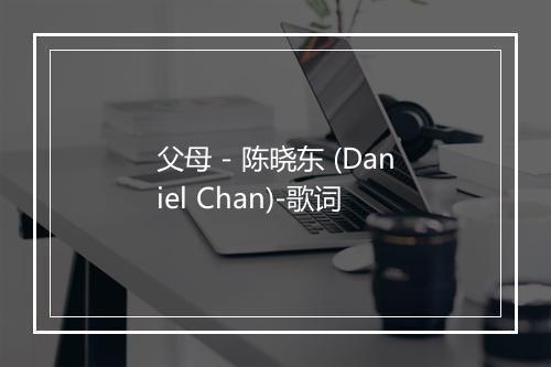 父母 - 陈晓东 (Daniel Chan)-歌词