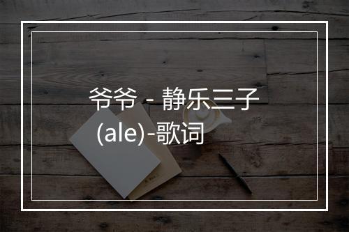 爷爷 - 静乐三子 (ale)-歌词