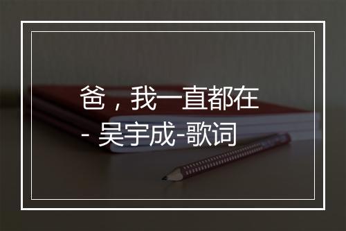 爸，我一直都在 - 吴宇成-歌词