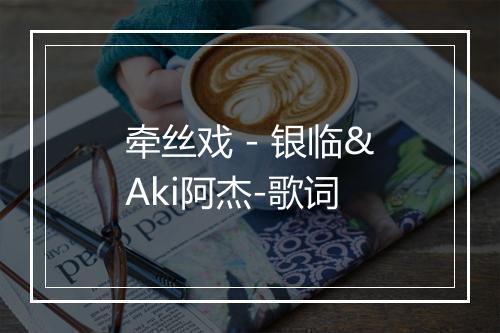 牵丝戏 - 银临&Aki阿杰-歌词