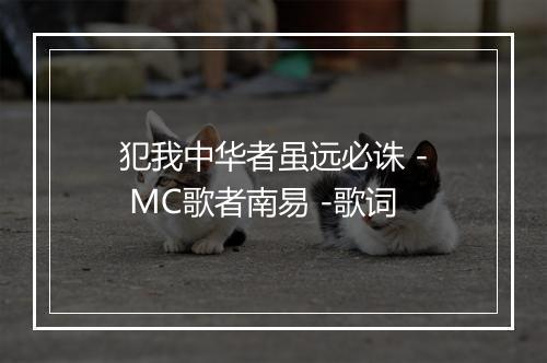 犯我中华者虽远必诛 - MC歌者南易 -歌词