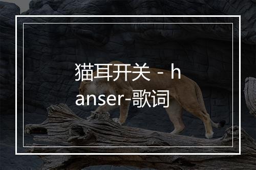 猫耳开关 - hanser-歌词