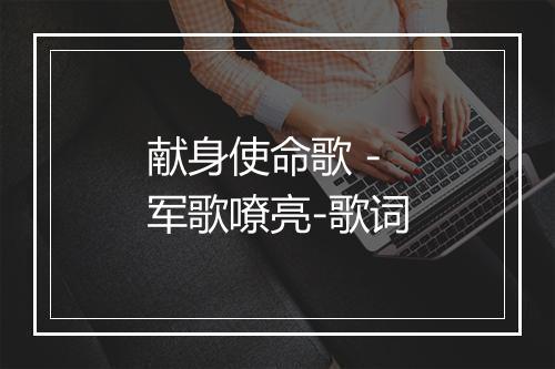 献身使命歌 - 军歌嘹亮-歌词