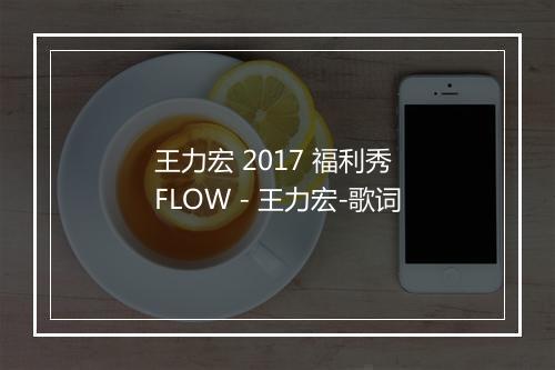 王力宏 2017 福利秀 FLOW - 王力宏-歌词