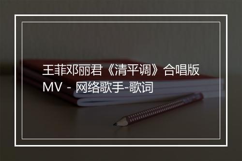 王菲邓丽君《清平调》合唱版MV - 网络歌手-歌词