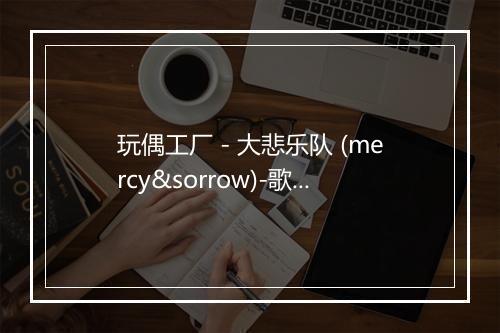 玩偶工厂 - 大悲乐队 (mercy&sorrow)-歌词