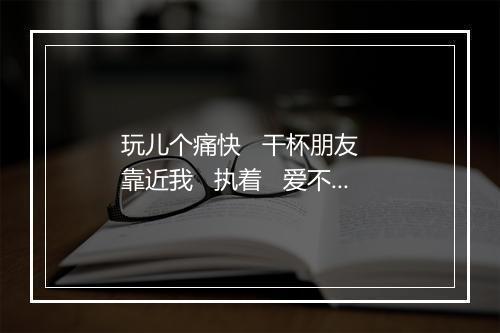 玩儿个痛快   干杯朋友   靠近我   执着   爱不后悔   铿锵玫瑰 (Live) - 田震-歌词