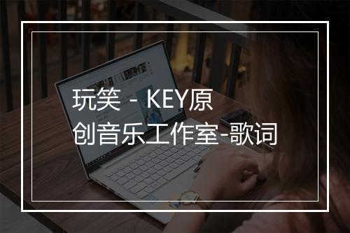 玩笑 - KEY原创音乐工作室-歌词