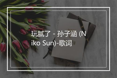 玩腻了 - 孙子涵 (Niko Sun)-歌词