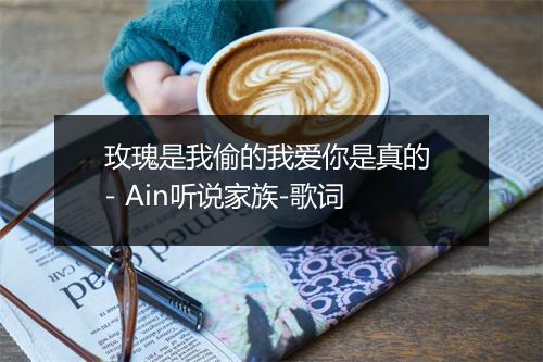 玫瑰是我偷的我爱你是真的 - Ain听说家族-歌词