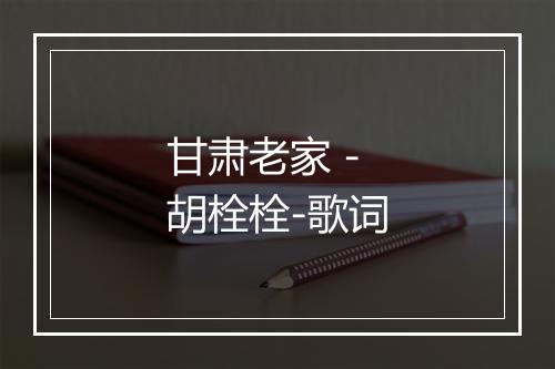 甘肃老家 - 胡栓栓-歌词