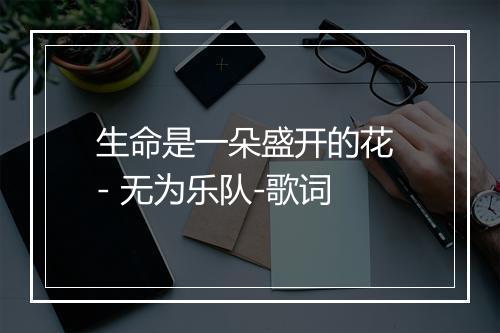 生命是一朵盛开的花 - 无为乐队-歌词