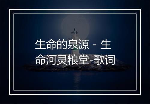 生命的泉源 - 生命河灵粮堂-歌词