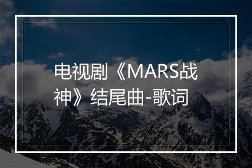 电视剧《MARS战神》结尾曲-歌词