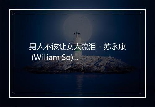 男人不该让女人流泪 - 苏永康 (William So)-歌词