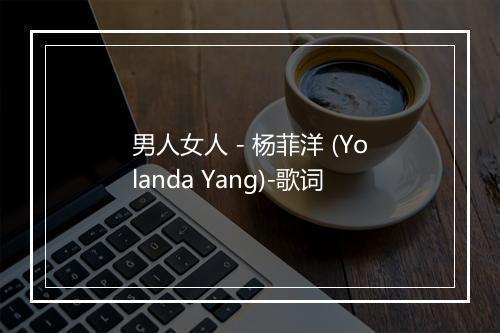 男人女人 - 杨菲洋 (Yolanda Yang)-歌词