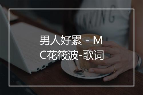 男人好累 - MC花筱波-歌词