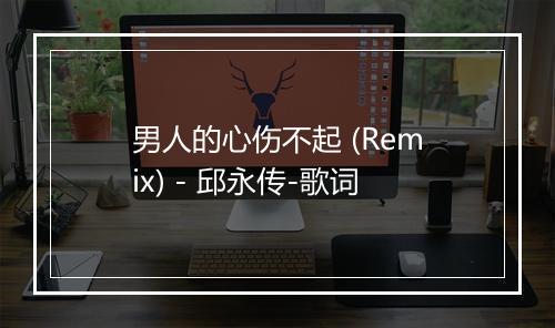 男人的心伤不起 (Remix) - 邱永传-歌词