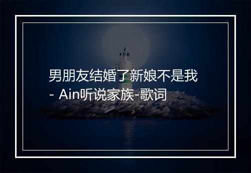 男朋友结婚了新娘不是我 - Ain听说家族-歌词