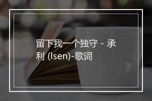 留下我一个独守 - 承利 (lsen)-歌词