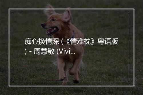 痴心换情深 (《情难枕》粤语版) - 周慧敏 (Vivian Chow)-歌词