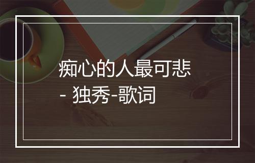 痴心的人最可悲 - 独秀-歌词