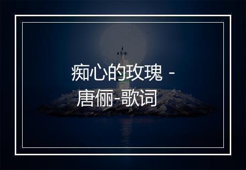 痴心的玫瑰 - 唐俪-歌词