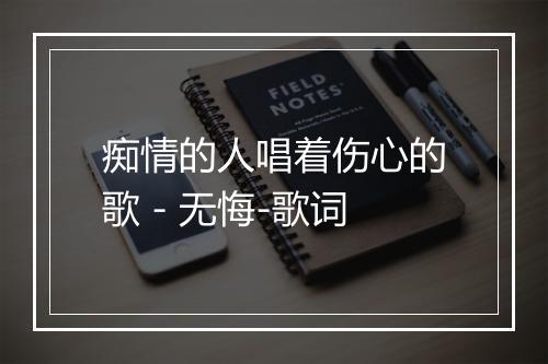 痴情的人唱着伤心的歌 - 无悔-歌词