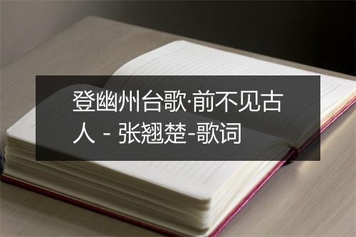 登幽州台歌·前不见古人 - 张翘楚-歌词