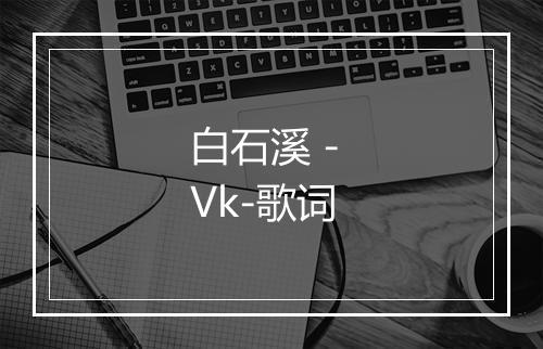 白石溪 - Vk-歌词