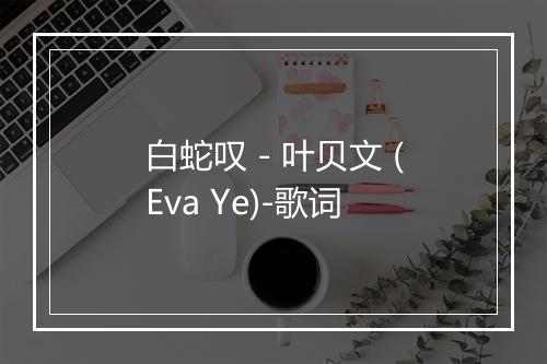 白蛇叹 - 叶贝文 (Eva Ye)-歌词