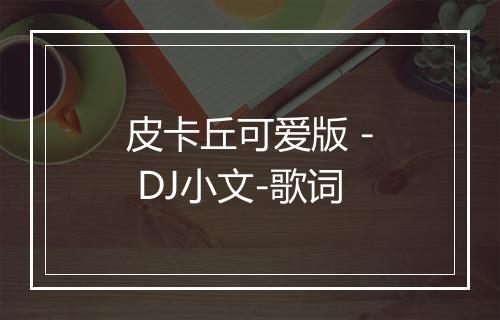 皮卡丘可爱版 - DJ小文-歌词