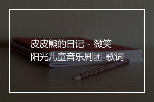 皮皮熊的日记 - 微笑阳光儿童音乐剧团-歌词