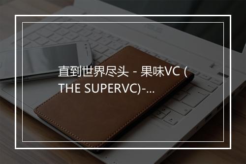 直到世界尽头 - 果味VC (THE SUPERVC)-歌词