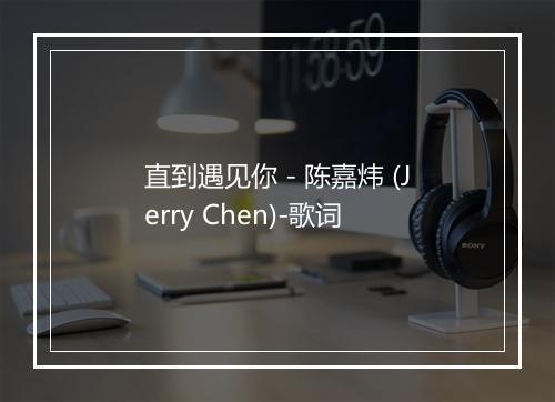 直到遇见你 - 陈嘉炜 (Jerry Chen)-歌词