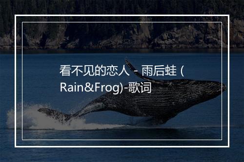 看不见的恋人 - 雨后蛙 (Rain&Frog)-歌词