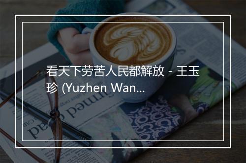 看天下劳苦人民都解放 - 王玉珍 (Yuzhen Wang)-歌词