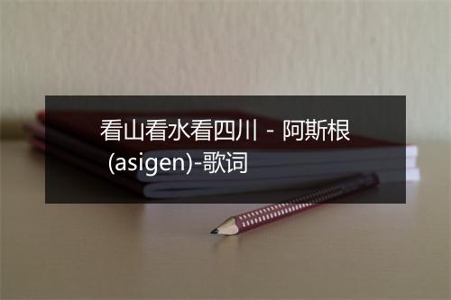 看山看水看四川 - 阿斯根 (asigen)-歌词