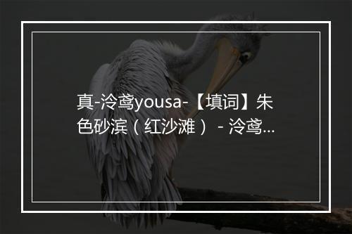 真-泠鸢yousa-【填词】朱色砂滨（红沙滩） - 泠鸢yousa-歌词_1