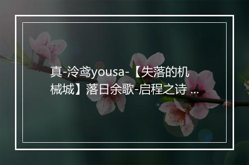 真-泠鸢yousa-【失落的机械城】落日余歌-启程之诗 - 泠鸢yousa-歌词