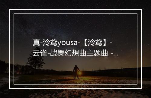 真-泠鸢yousa-【泠鸢】-云雀-战舞幻想曲主题曲 - 泠鸢yousa-歌词