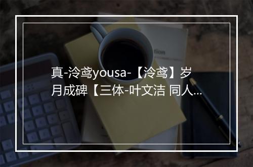 真-泠鸢yousa-【泠鸢】岁月成碑【三体-叶文洁 同人曲】 - 泠鸢yousa-歌词