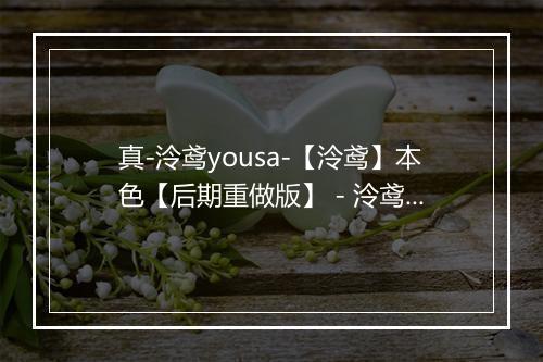 真-泠鸢yousa-【泠鸢】本色【后期重做版】 - 泠鸢yousa-歌词