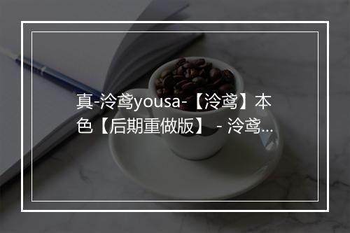 真-泠鸢yousa-【泠鸢】本色【后期重做版】 - 泠鸢yousa-歌词_1