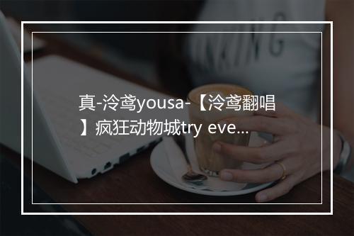 真-泠鸢yousa-【泠鸢翻唱】疯狂动物城try everything - 泠鸢yousa-歌词